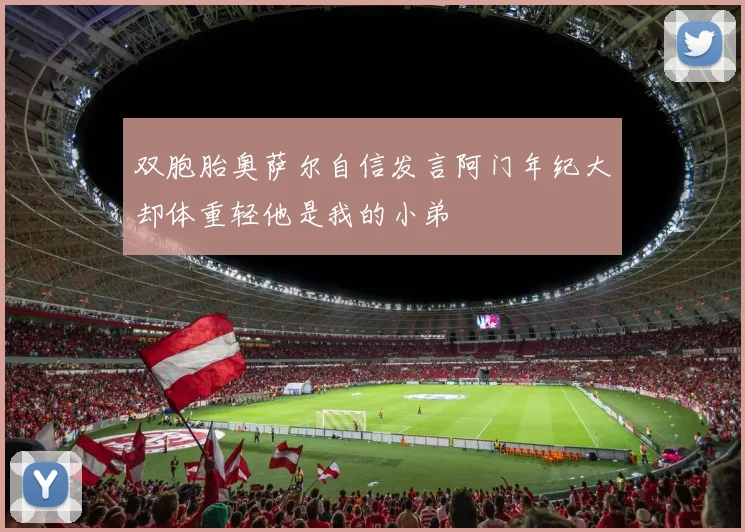 双胞胎奥萨尔自信发言阿门年纪大却体重轻他是我的小弟