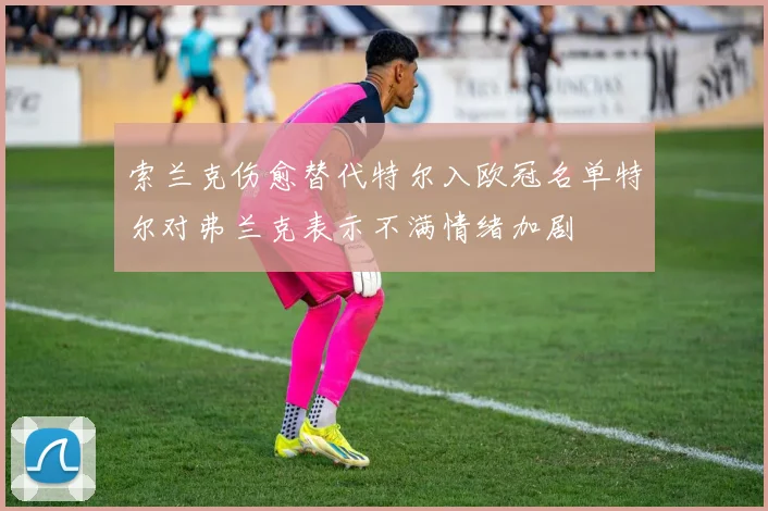 索兰克伤愈替代特尔入欧冠名单特尔对弗兰克表示不满情绪加剧