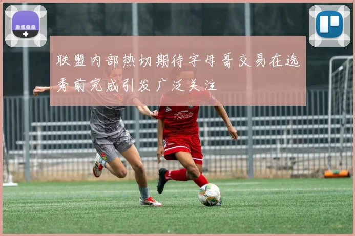 联盟内部热切期待字母哥交易在选秀前完成引发广泛关注
