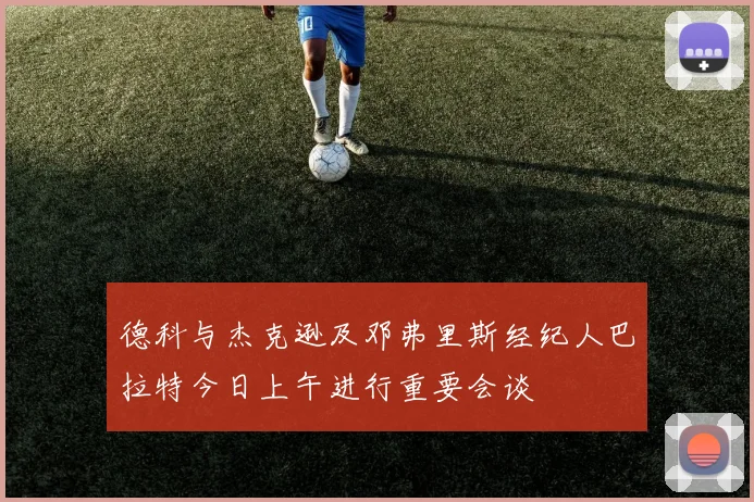 德科与杰克逊及邓弗里斯经纪人巴拉特今日上午进行重要会谈