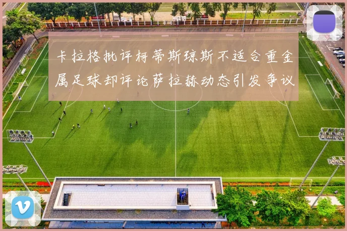 卡拉格批评柯蒂斯琼斯不适合重金属足球却评论萨拉赫动态引发争议