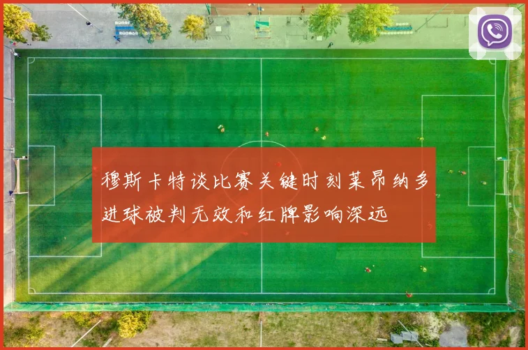 穆斯卡特谈比赛关键时刻莱昂纳多进球被判无效和红牌影响深远
