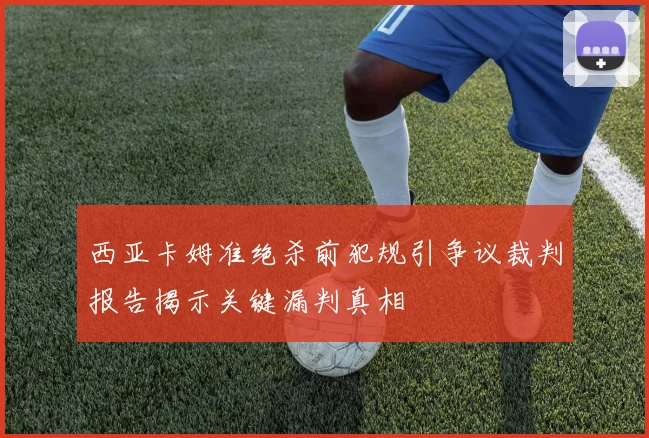 西亚卡姆准绝杀前犯规引争议裁判报告揭示关键漏判真相