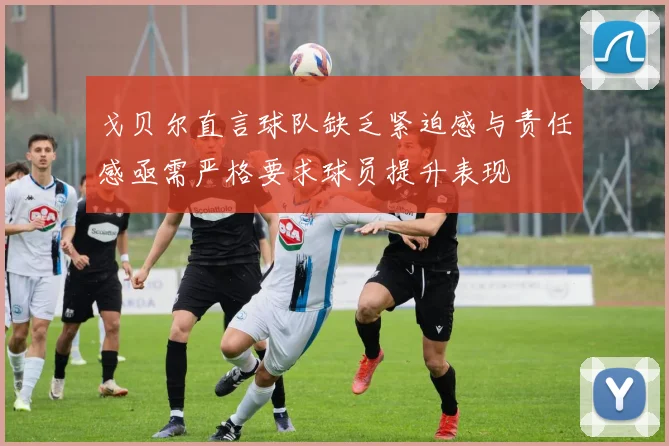 戈贝尔直言球队缺乏紧迫感与责任感亟需严格要求球员提升表现