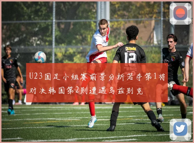 U23国足小组赛前景分析若夺第1将对决韩国第2则遭遇乌兹别克