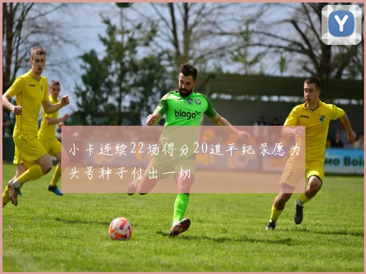 小卡连续22场得分20追平纪录愿为头号种子付出一切