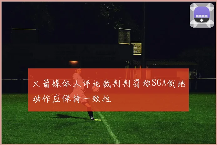 火箭媒体人评论裁判判罚称SGA倒地动作应保持一致性