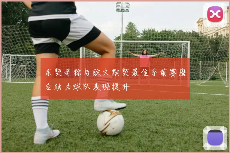 东契奇称与欧文默契最佳季前赛磨合助力球队表现提升