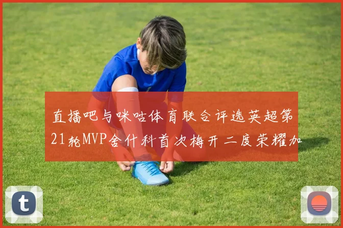 直播吧与咪咕体育联合评选英超第21轮MVP舍什科首次梅开二度荣耀加冕