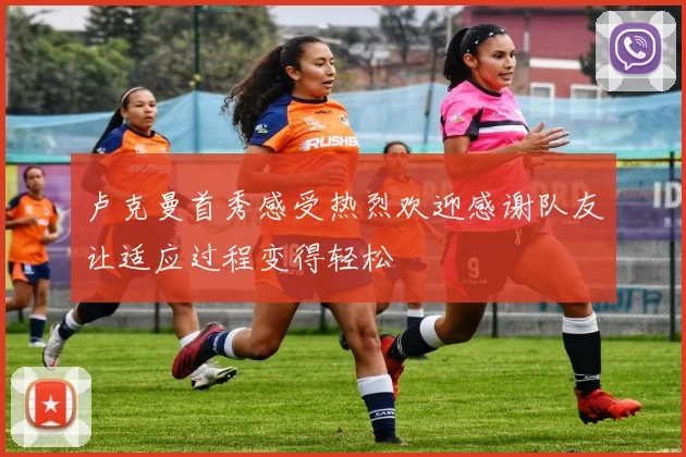 卢克曼首秀感受热烈欢迎感谢队友让适应过程变得轻松