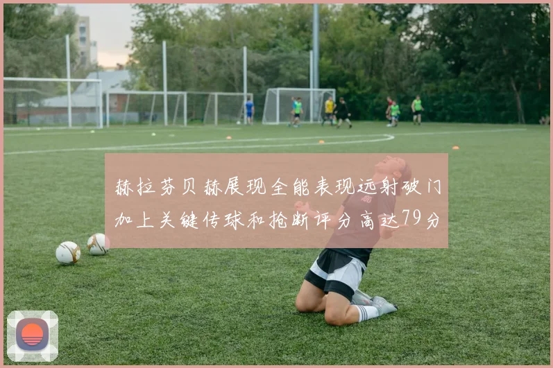 赫拉芬贝赫展现全能表现远射破门加上关键传球和抢断评分高达79分