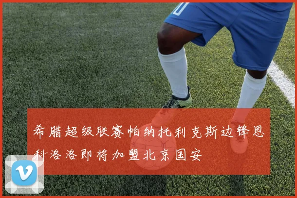 希腊超级联赛帕纳托利克斯边锋恩科洛洛即将加盟北京国安