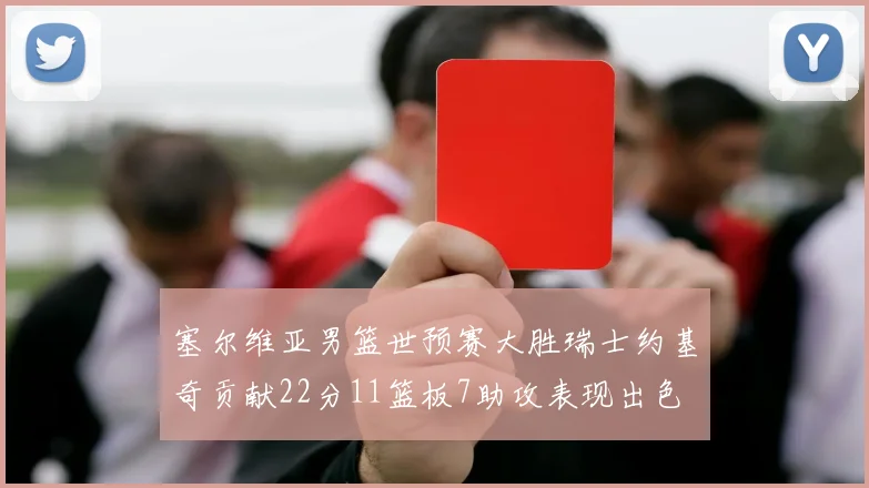 塞尔维亚男篮世预赛大胜瑞士约基奇贡献22分11篮板7助攻表现出色