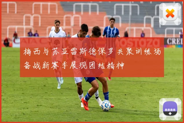 梅西与苏亚雷斯德保罗共聚训练场备战新赛季展现团结精神