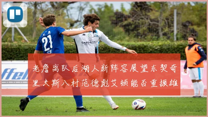 老詹离队后湖人新阵容展望东契奇里夫斯八村范德彪艾顿能否重振雄风
