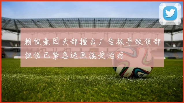 赖俊豪因头部撞击广告板导致颈部扭伤已紧急送医接受治疗