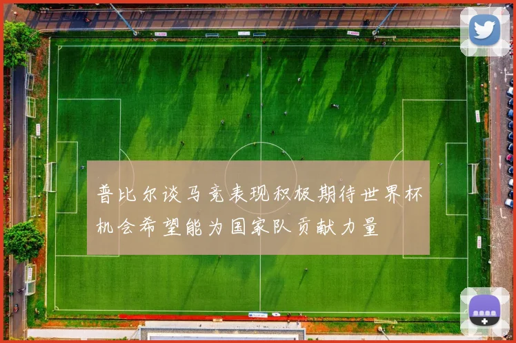普比尔谈马竞表现积极期待世界杯机会希望能为国家队贡献力量