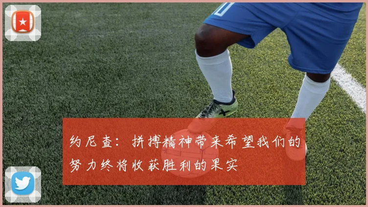 约尼查：拼搏精神带来希望我们的努力终将收获胜利的果实