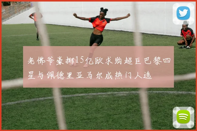 老佛爷豪掷15亿欧求购超巨巴黎四星与佩德里亚马尔成热门人选