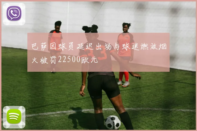 巴萨因球员延迟出场与球迷燃放烟火被罚22500欧元