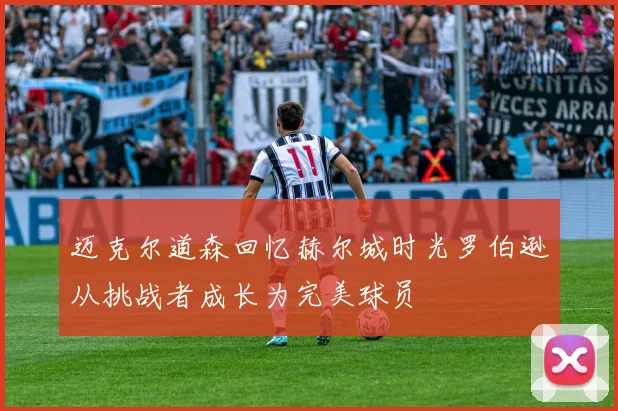 迈克尔道森回忆赫尔城时光罗伯逊从挑战者成长为完美球员