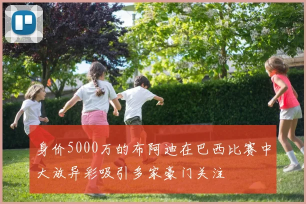 身价5000万的布阿迪在巴西比赛中大放异彩吸引多家豪门关注