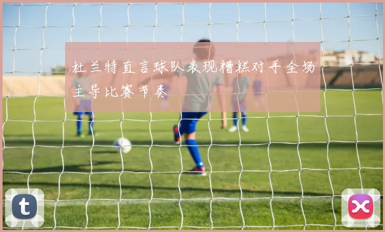 杜兰特直言球队表现糟糕对手全场主导比赛节奏