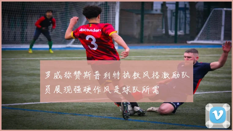 罗威称赞斯普利特执教风格激励队员展现强硬作风是球队所需