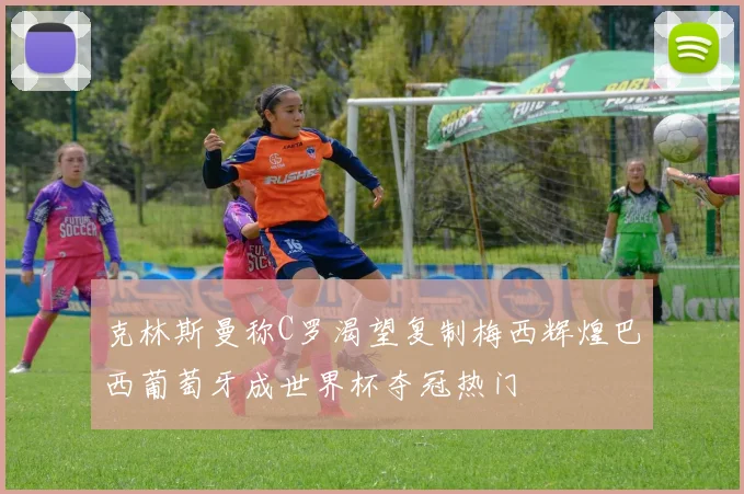克林斯曼称C罗渴望复制梅西辉煌巴西葡萄牙成世界杯夺冠热门