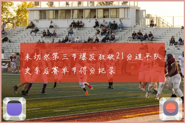 米切尔第三节爆发狂砍21分追平队史季后赛单节得分纪录