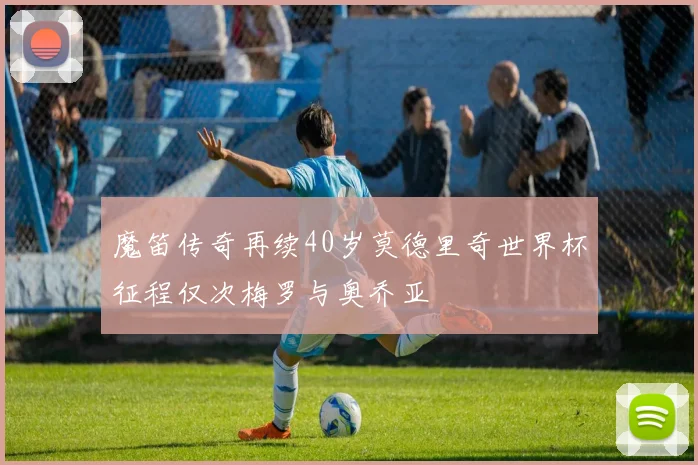 魔笛传奇再续40岁莫德里奇世界杯征程仅次梅罗与奥乔亚