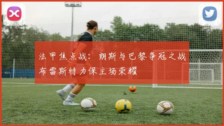法甲焦点战：朗斯与巴黎争冠之战布雷斯特力保主场荣耀