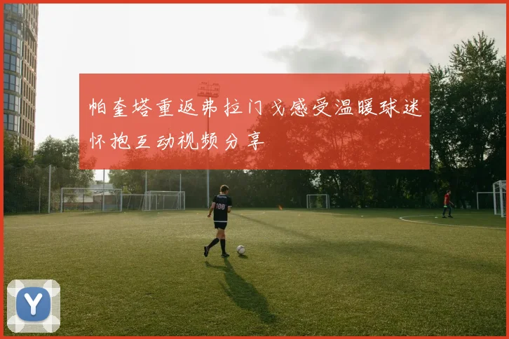 帕奎塔重返弗拉门戈感受温暖球迷怀抱互动视频分享