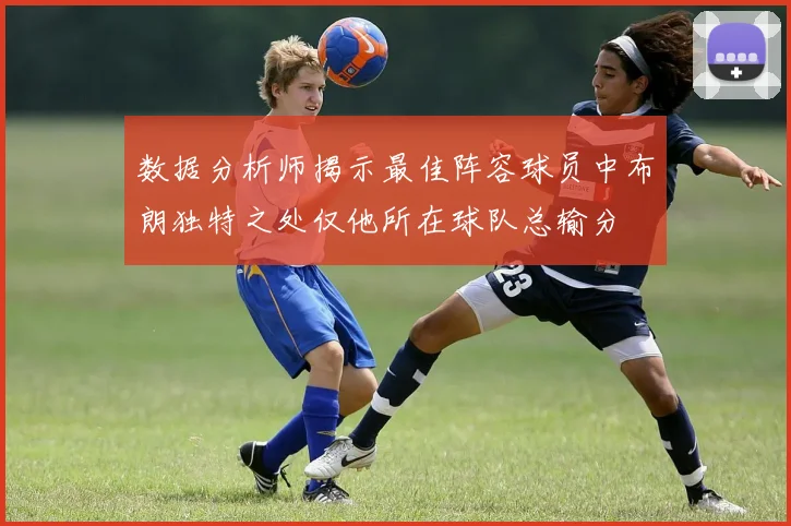 数据分析师揭示最佳阵容球员中布朗独特之处仅他所在球队总输分
