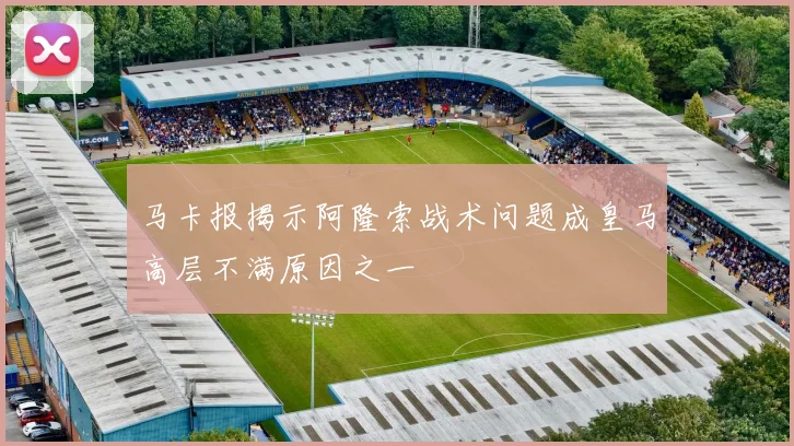 马卡报揭示阿隆索战术问题成皇马高层不满原因之一