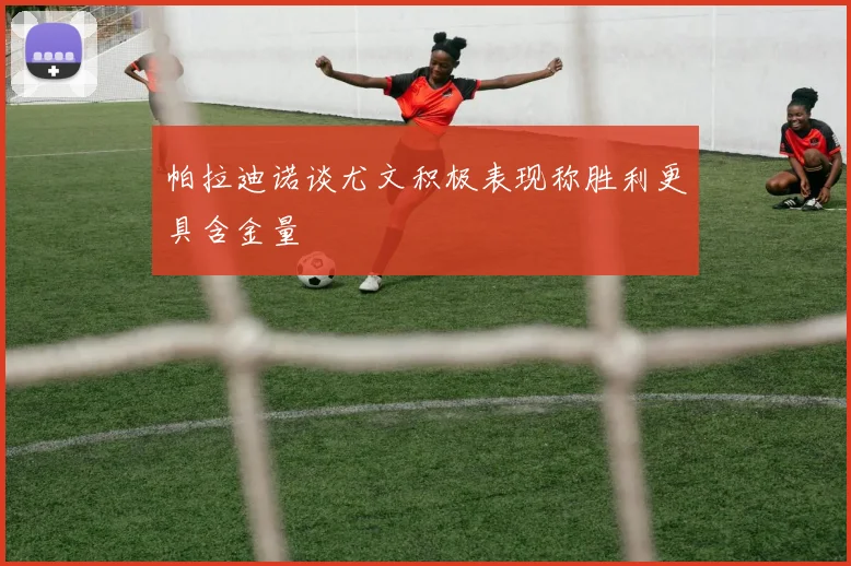 帕拉迪诺谈尤文积极表现称胜利更具含金量