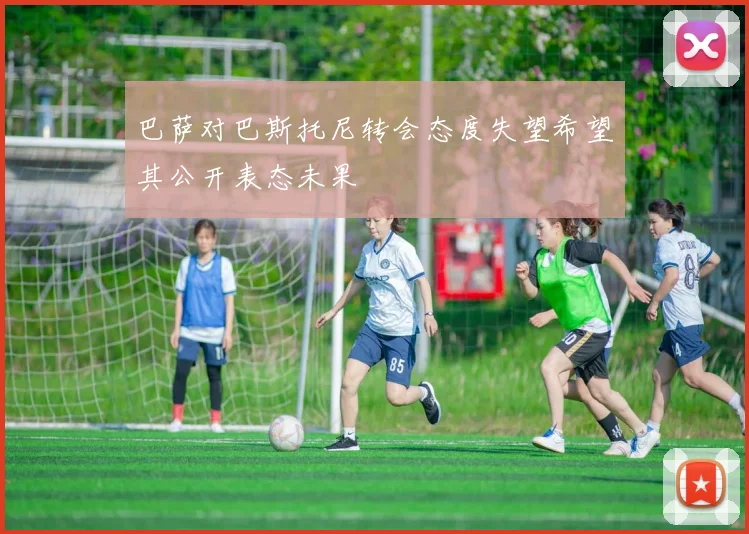 巴萨对巴斯托尼转会态度失望希望其公开表态未果