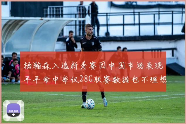 杨瀚森入选新秀赛因中国市场表现平平命中率仅28G联赛数据也不理想