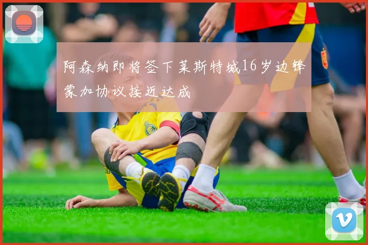 阿森纳即将签下莱斯特城16岁边锋蒙加协议接近达成