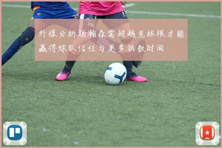 外媒分析杨瀚森需超越克林根才能赢得球队信任与更多执教时间